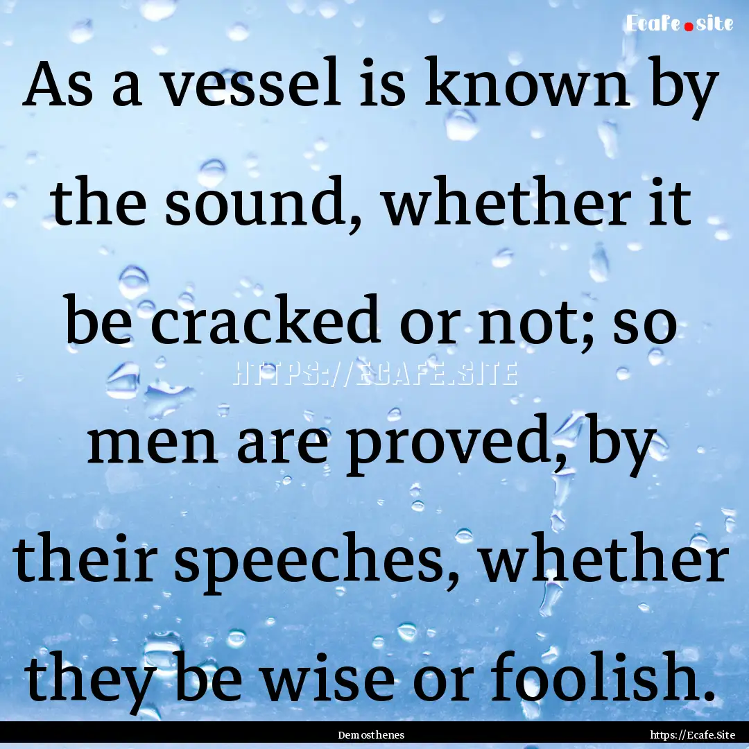 As a vessel is known by the sound, whether.... : Quote by Demosthenes