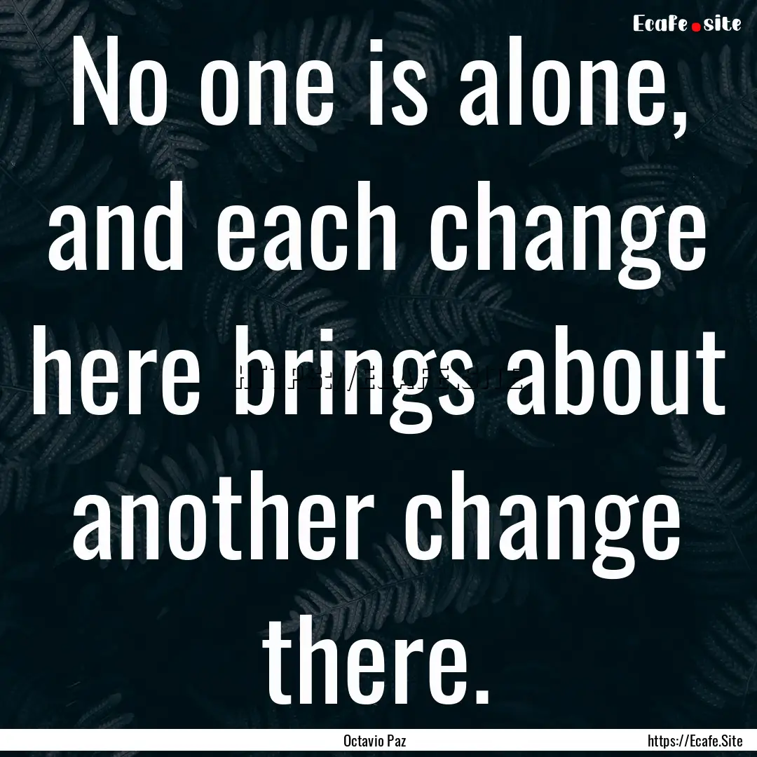 No one is alone, and each change here brings.... : Quote by Octavio Paz