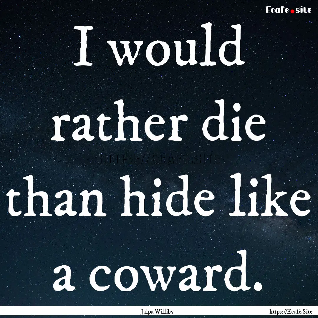 I would rather die than hide like a coward..... : Quote by Jalpa Williby