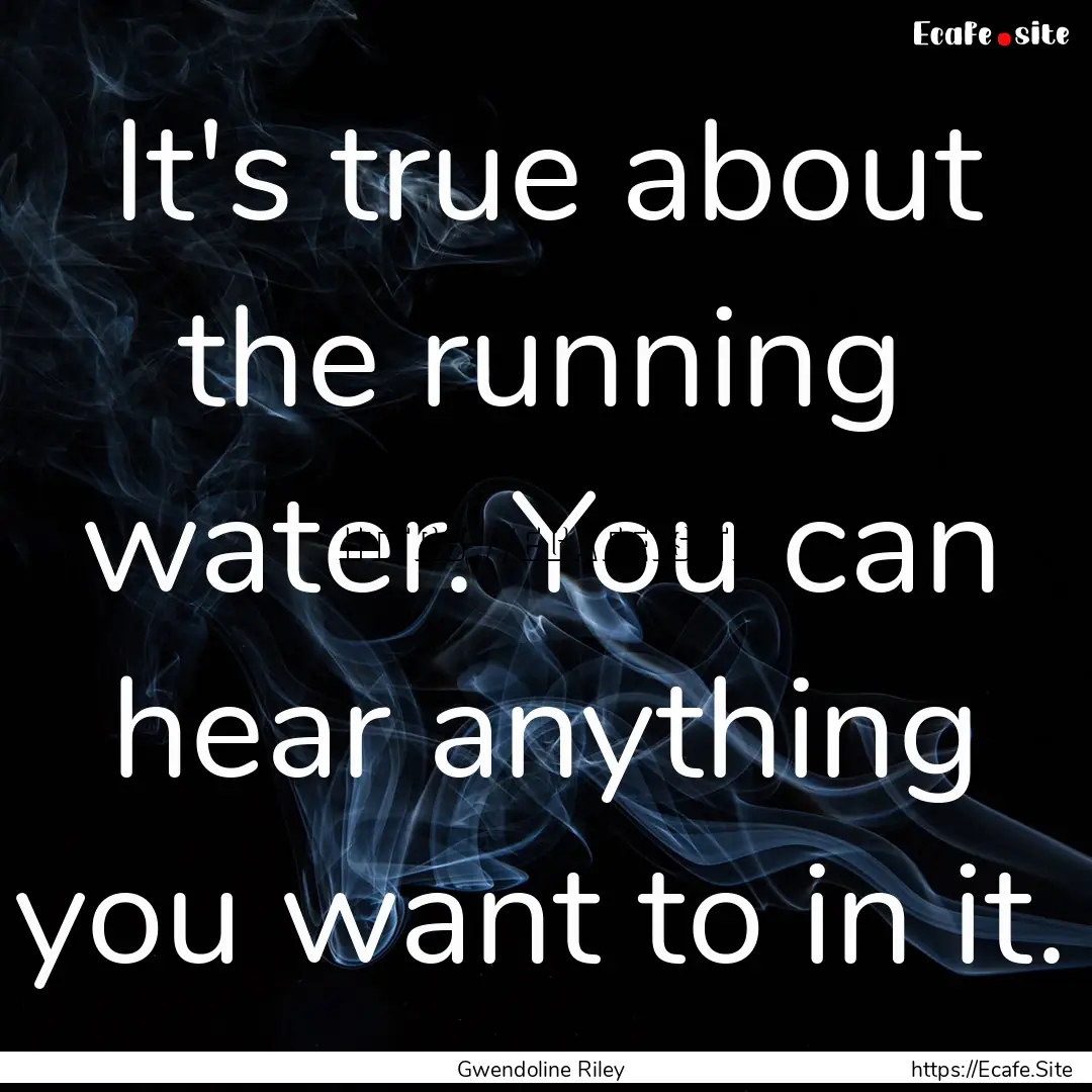 It's true about the running water. You can.... : Quote by Gwendoline Riley