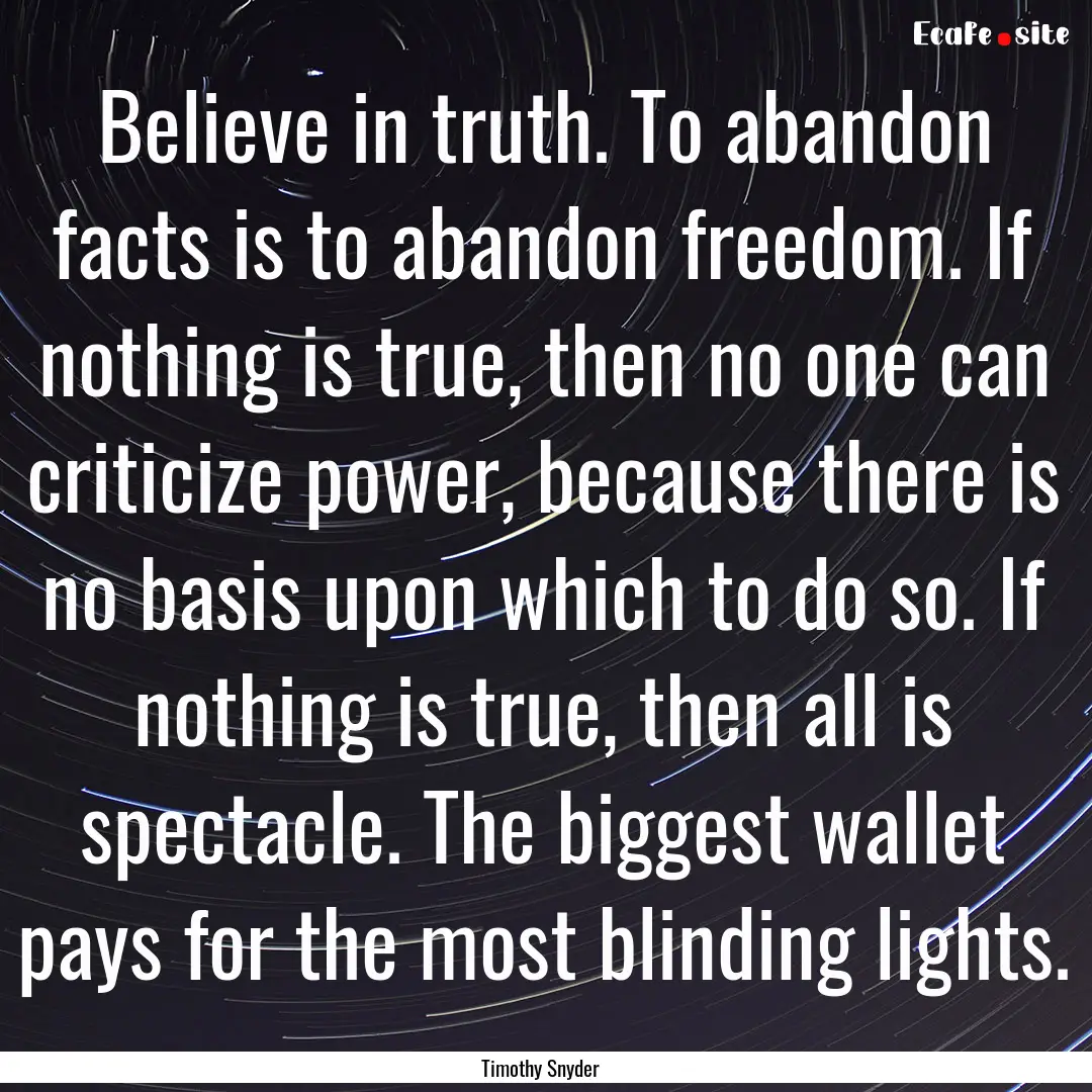 Believe in truth. To abandon facts is to.... : Quote by Timothy Snyder