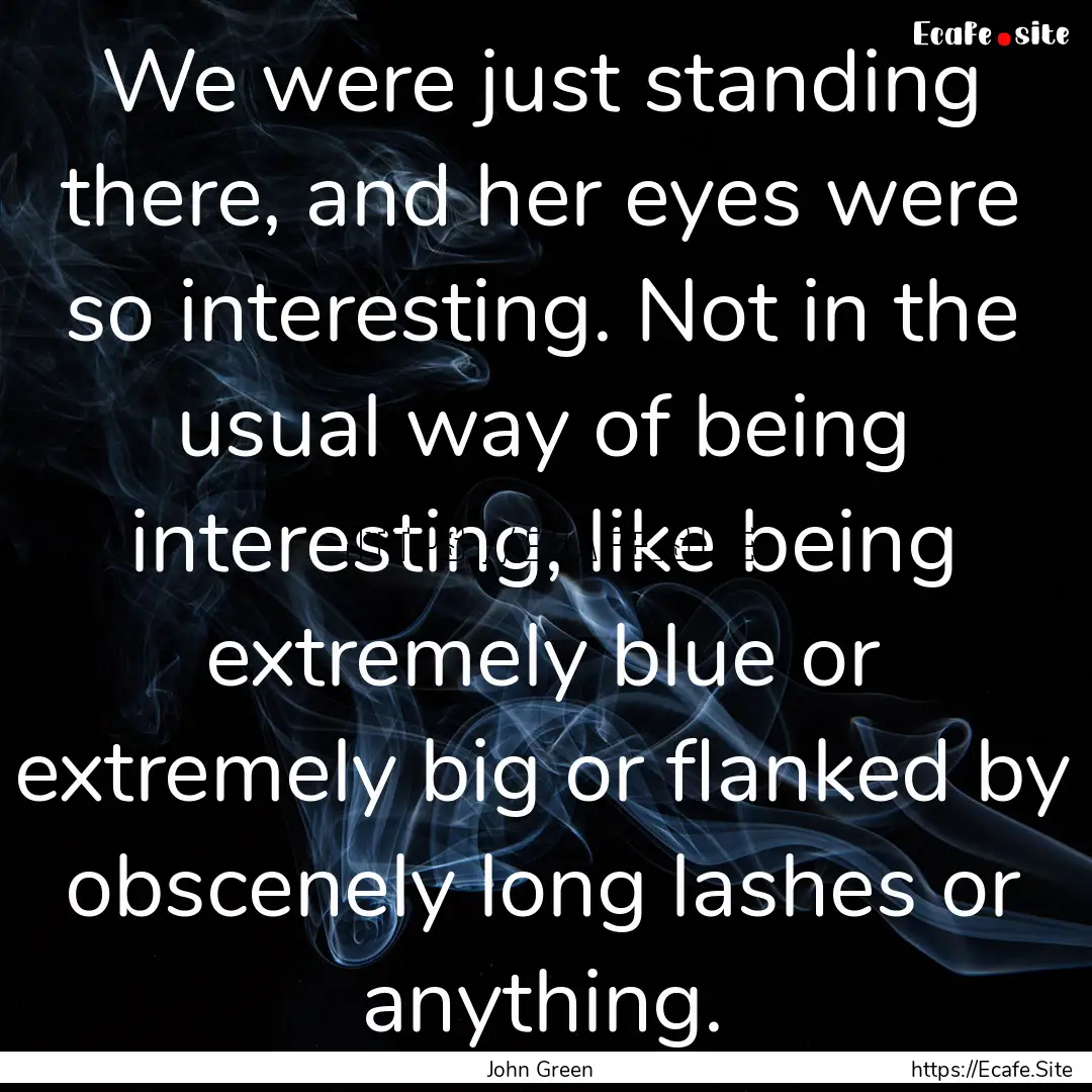 We were just standing there, and her eyes.... : Quote by John Green