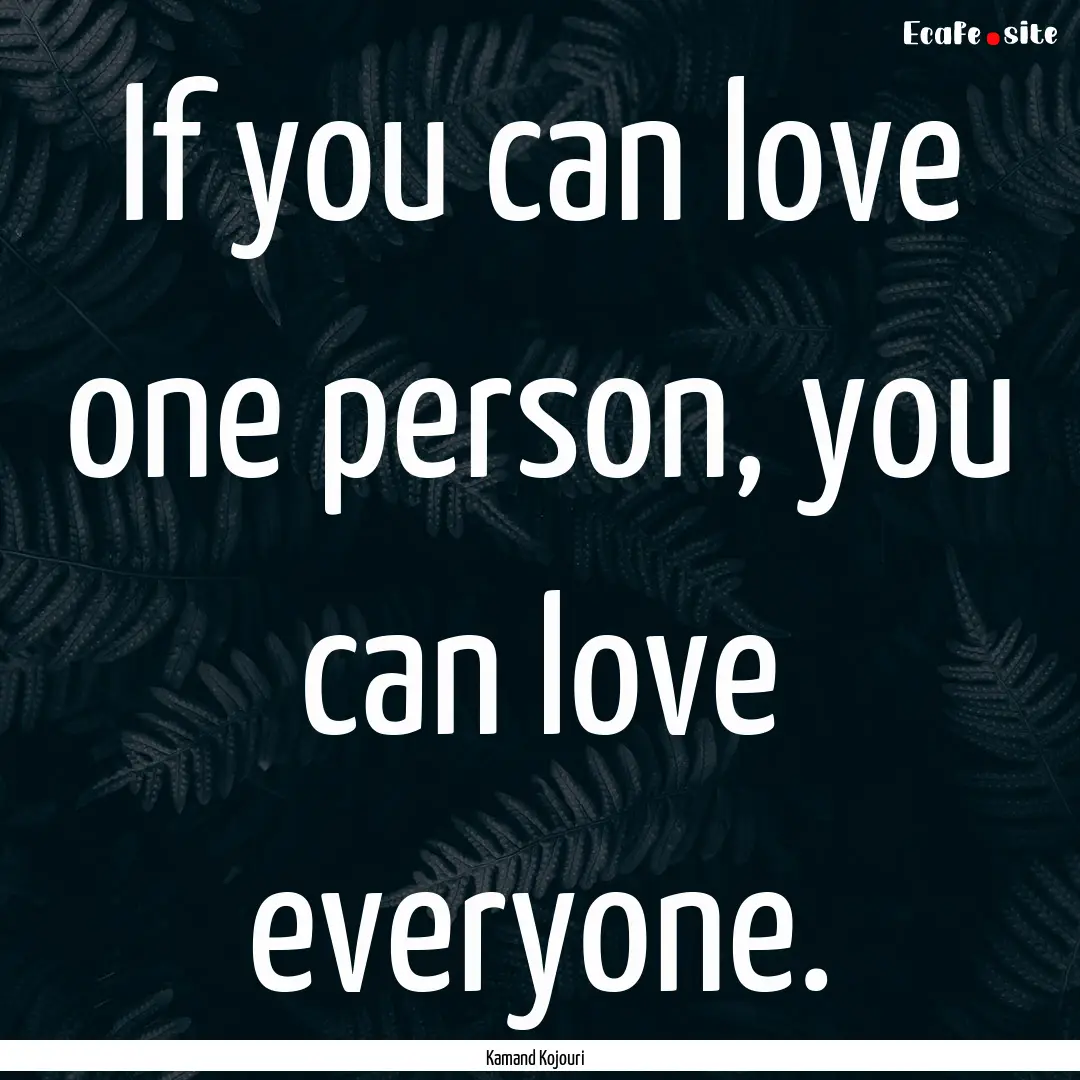 If you can love one person, you can love.... : Quote by Kamand Kojouri