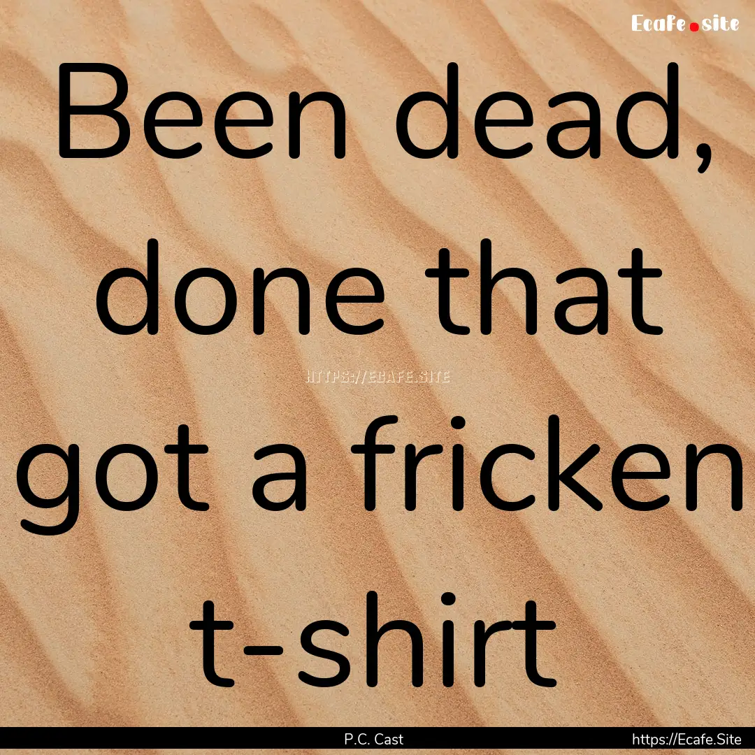 Been dead, done that got a fricken t-shirt.... : Quote by P.C. Cast