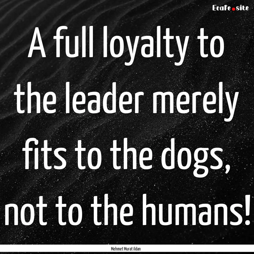 A full loyalty to the leader merely fits.... : Quote by Mehmet Murat ildan