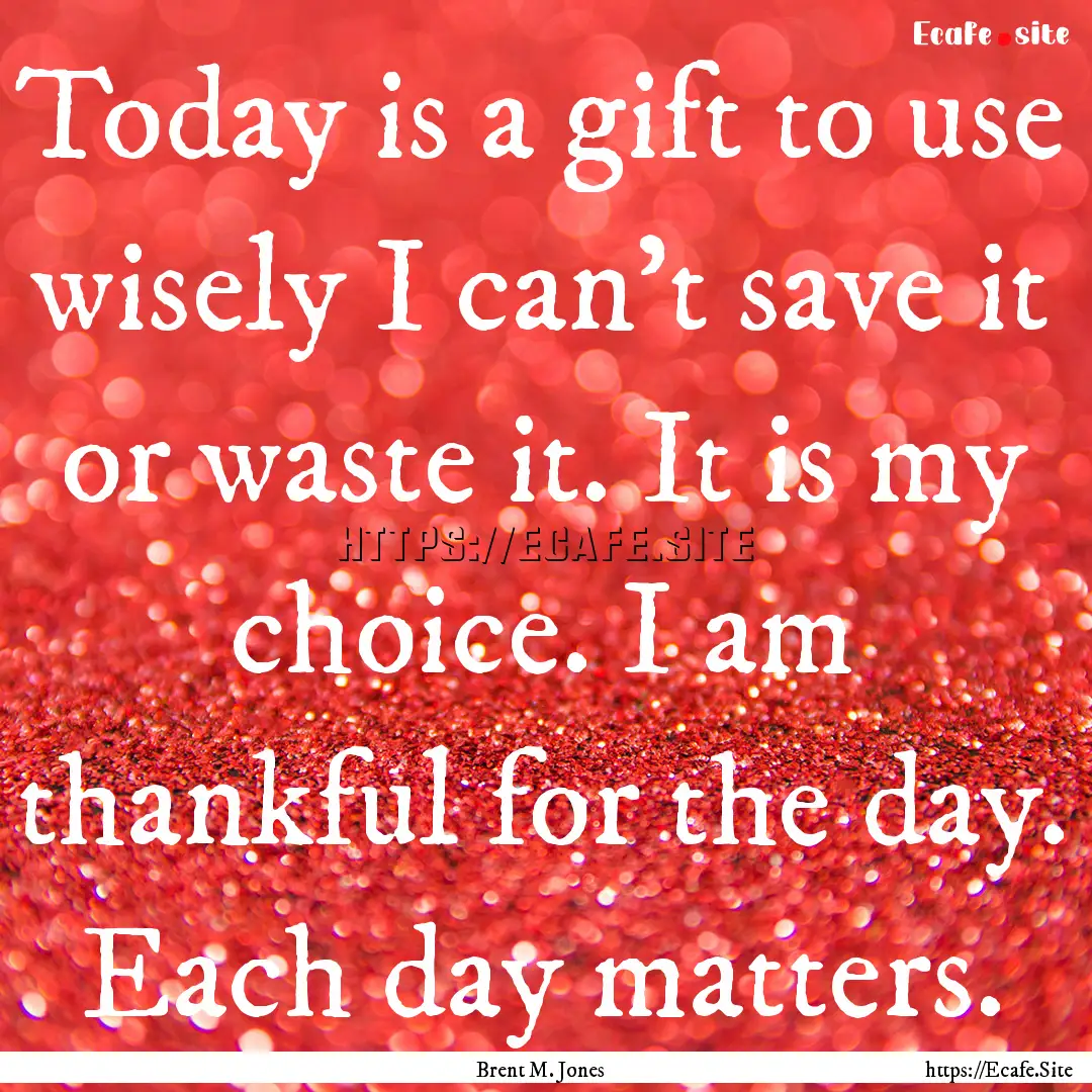 Today is a gift to use wisely I can't save.... : Quote by Brent M. Jones