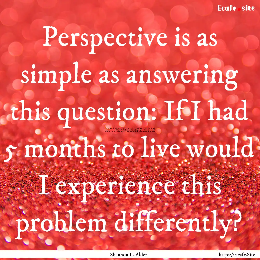 Perspective is as simple as answering this.... : Quote by Shannon L. Alder