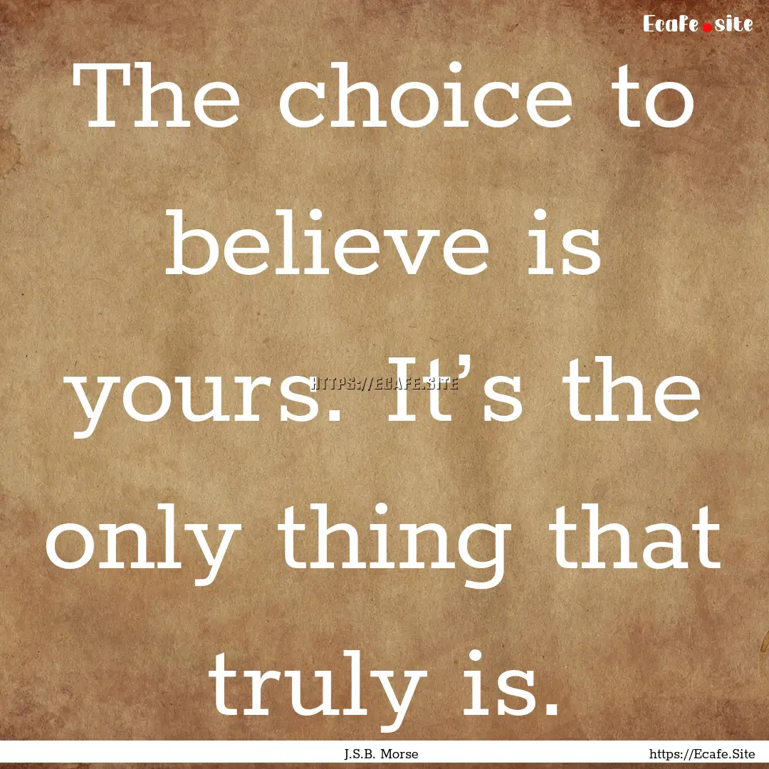 The choice to believe is yours. It’s the.... : Quote by J.S.B. Morse