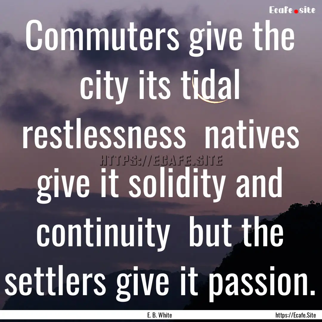 Commuters give the city its tidal restlessness.... : Quote by E. B. White