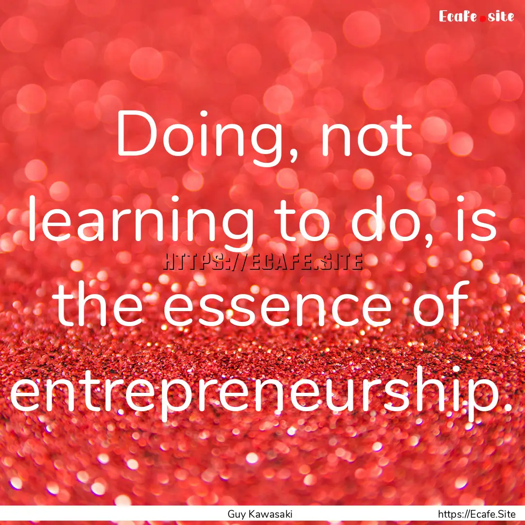 Doing, not learning to do, is the essence.... : Quote by Guy Kawasaki