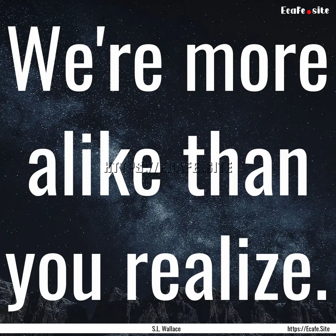 We're more alike than you realize. : Quote by S.L. Wallace