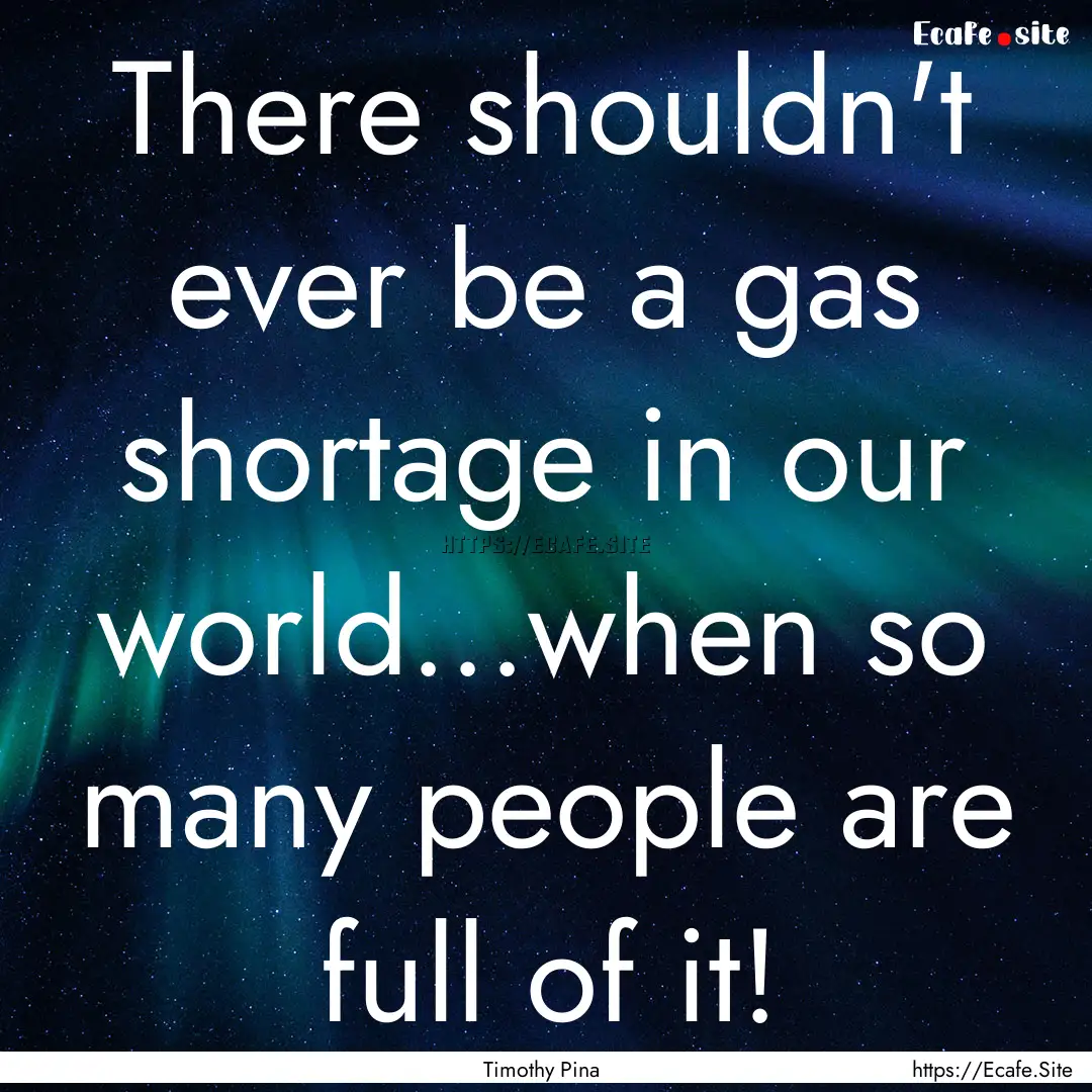 There shouldn't ever be a gas shortage in.... : Quote by Timothy Pina