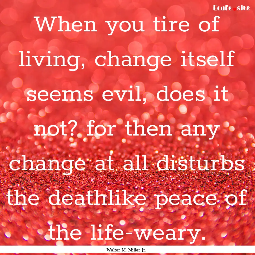 When you tire of living, change itself seems.... : Quote by Walter M. Miller Jr.