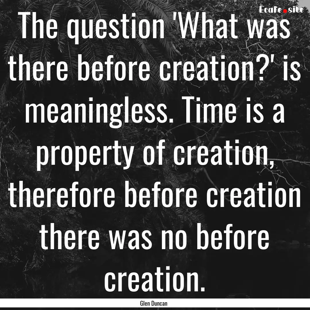 The question 'What was there before creation?'.... : Quote by Glen Duncan