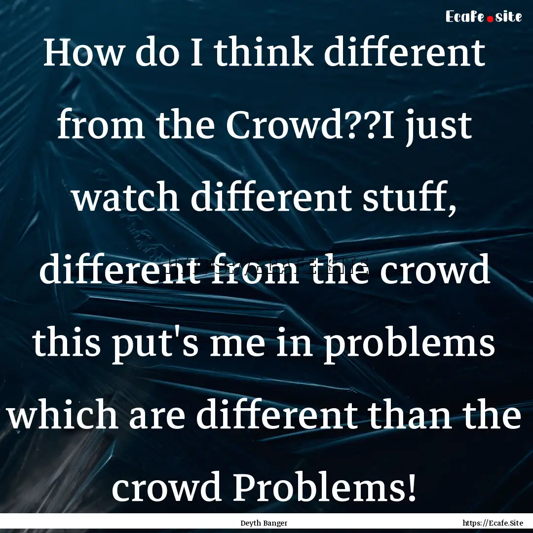 How do I think different from the Crowd??I.... : Quote by Deyth Banger