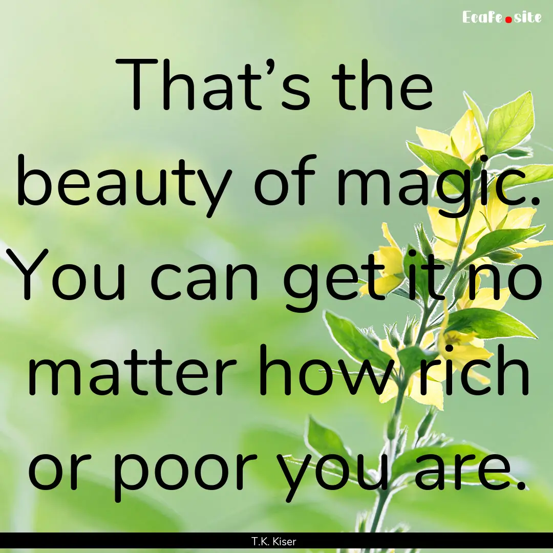 That’s the beauty of magic. You can get.... : Quote by T.K. Kiser