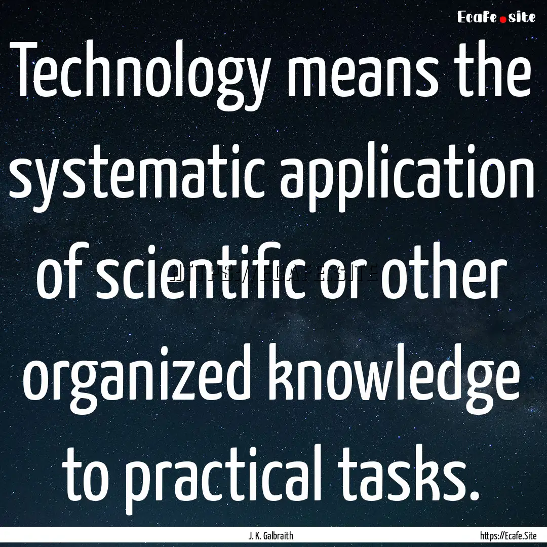 Technology means the systematic application.... : Quote by J. K. Galbraith