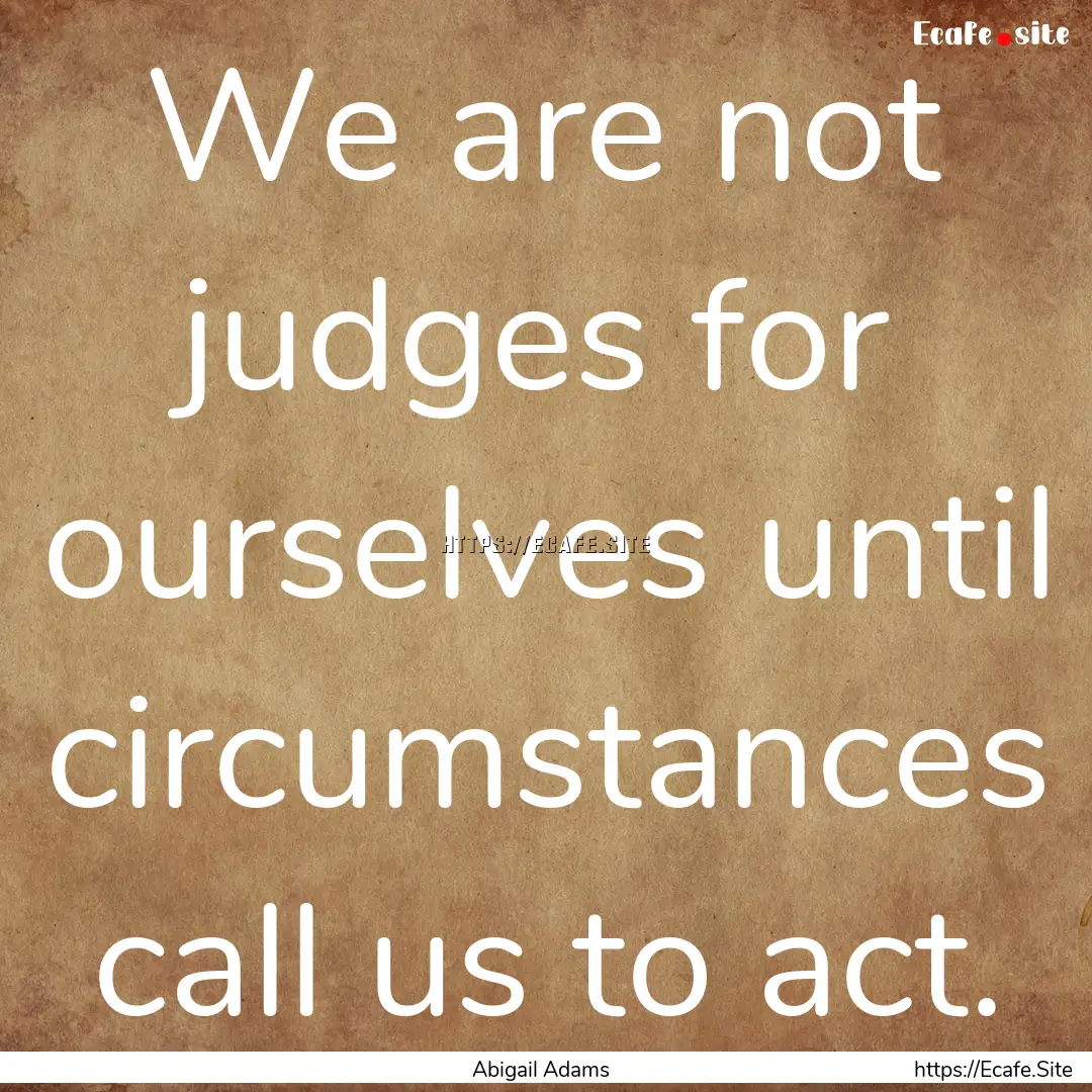 We are not judges for ourselves until circumstances.... : Quote by Abigail Adams