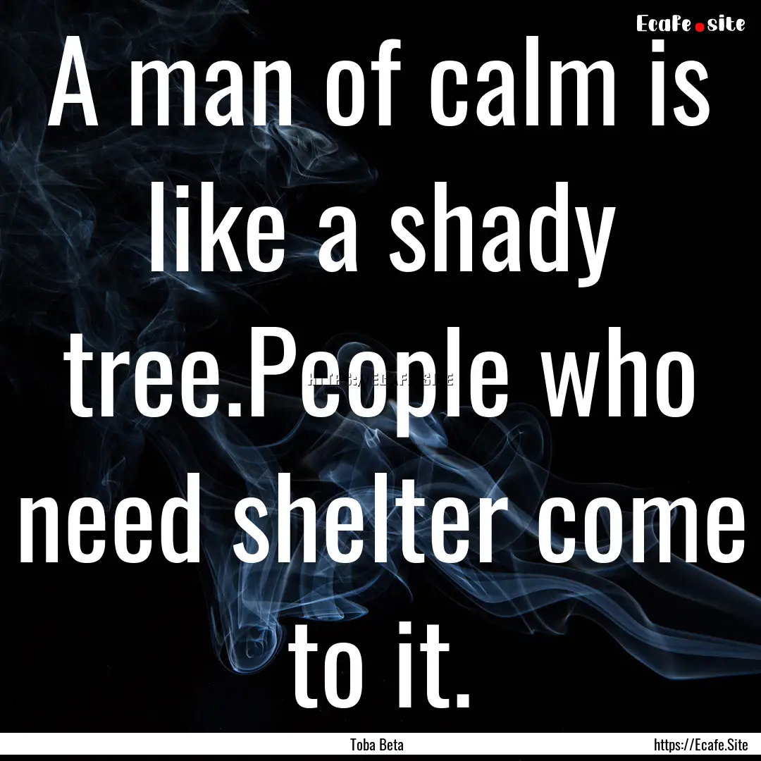 A man of calm is like a shady tree.People.... : Quote by Toba Beta