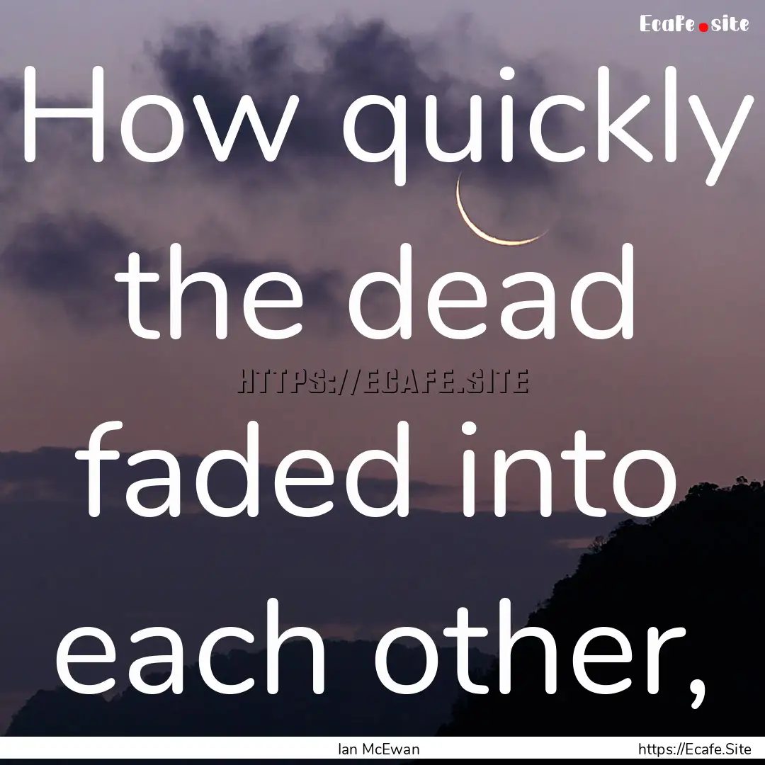 How quickly the dead faded into each other,.... : Quote by Ian McEwan