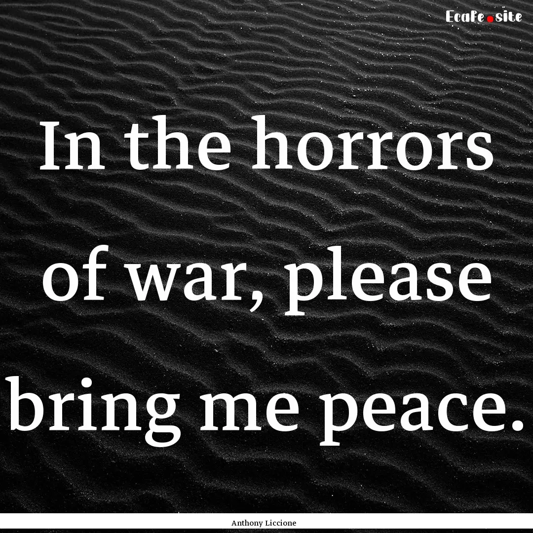 In the horrors of war, please bring me peace..... : Quote by Anthony Liccione