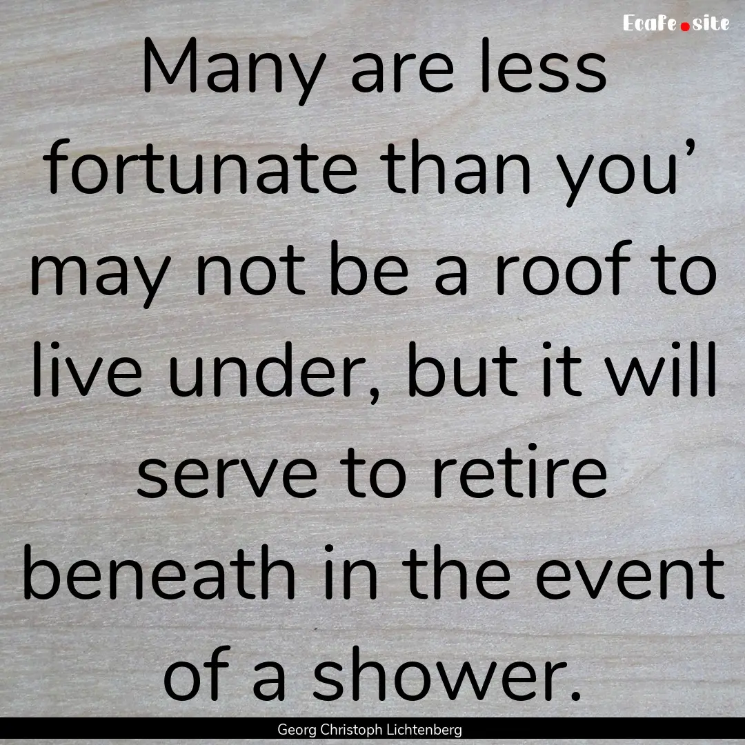 Many are less fortunate than you’ may not.... : Quote by Georg Christoph Lichtenberg