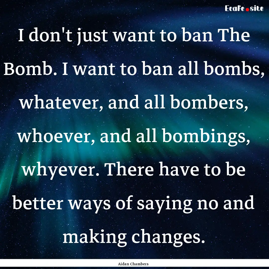 I don't just want to ban The Bomb. I want.... : Quote by Aidan Chambers