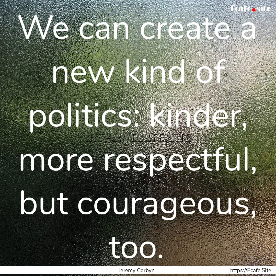 We can create a new kind of politics: kinder,.... : Quote by Jeremy Corbyn