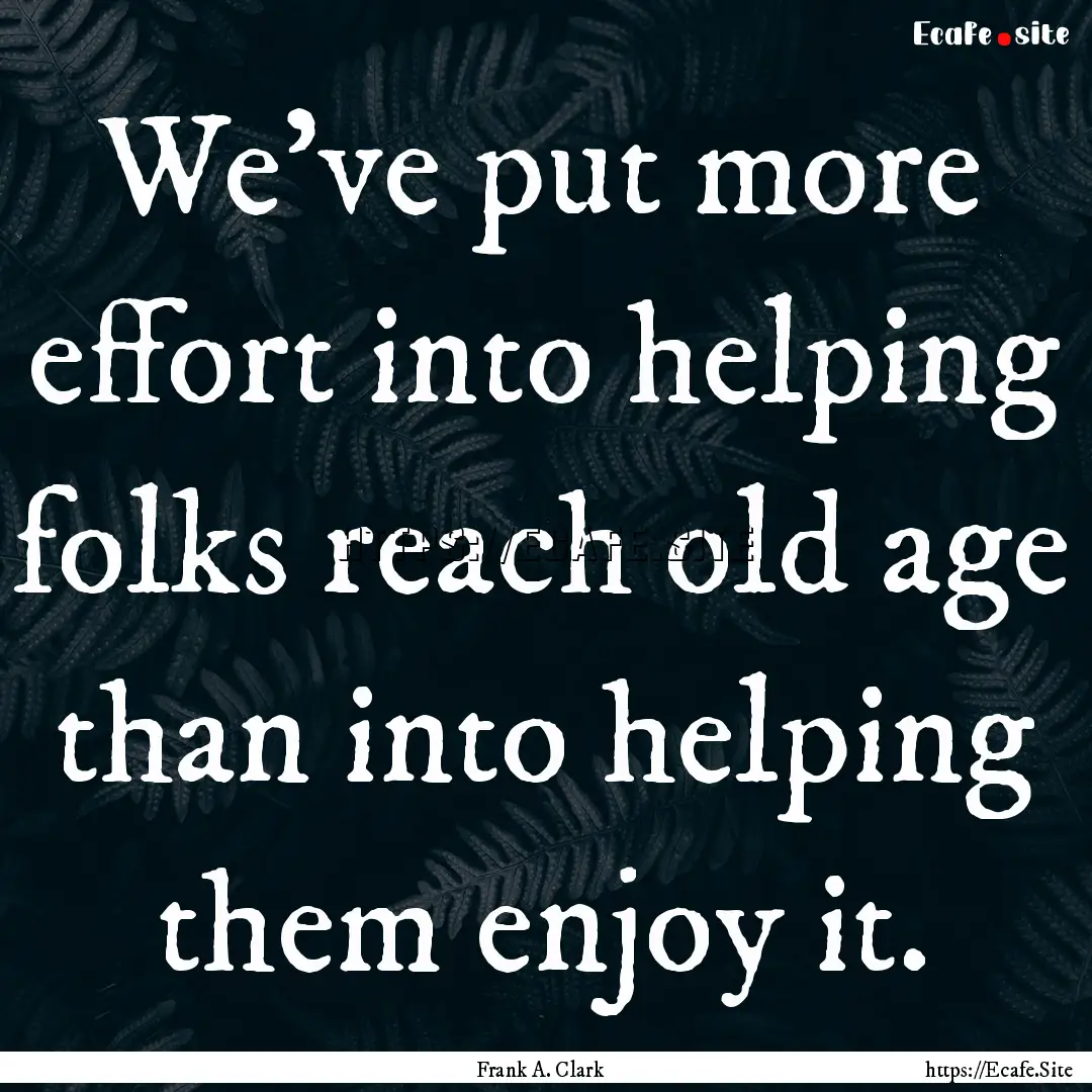 We've put more effort into helping folks.... : Quote by Frank A. Clark