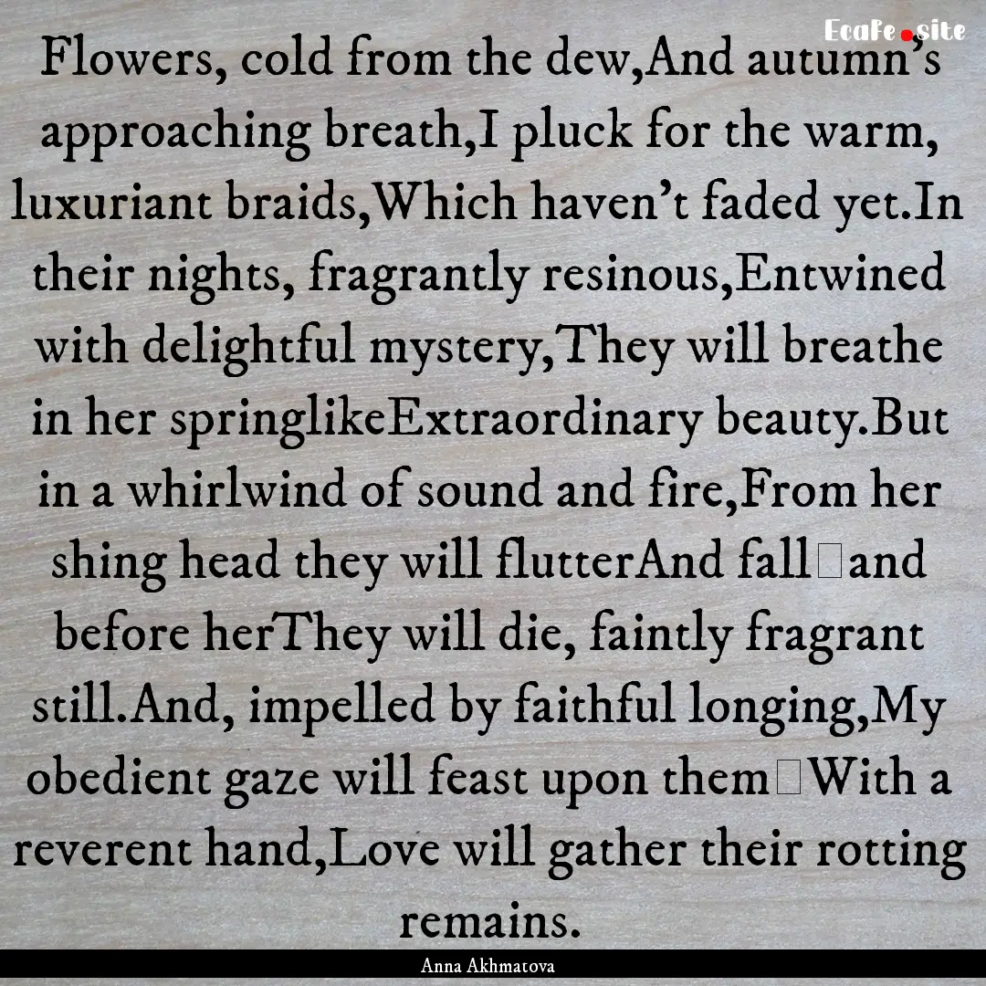 Flowers, cold from the dew,And autumn's approaching.... : Quote by Anna Akhmatova