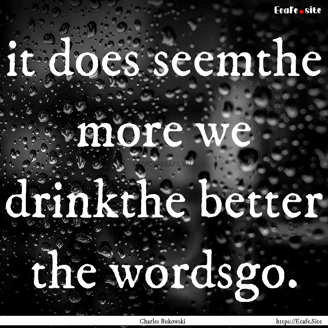 it does seemthe more we drinkthe better the.... : Quote by Charles Bukowski