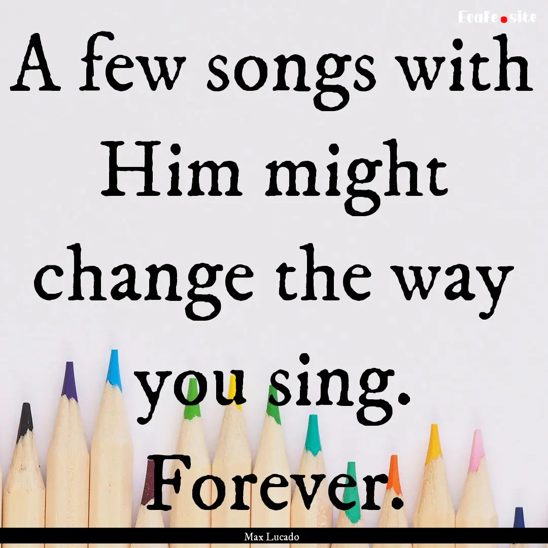 A few songs with Him might change the way.... : Quote by Max Lucado