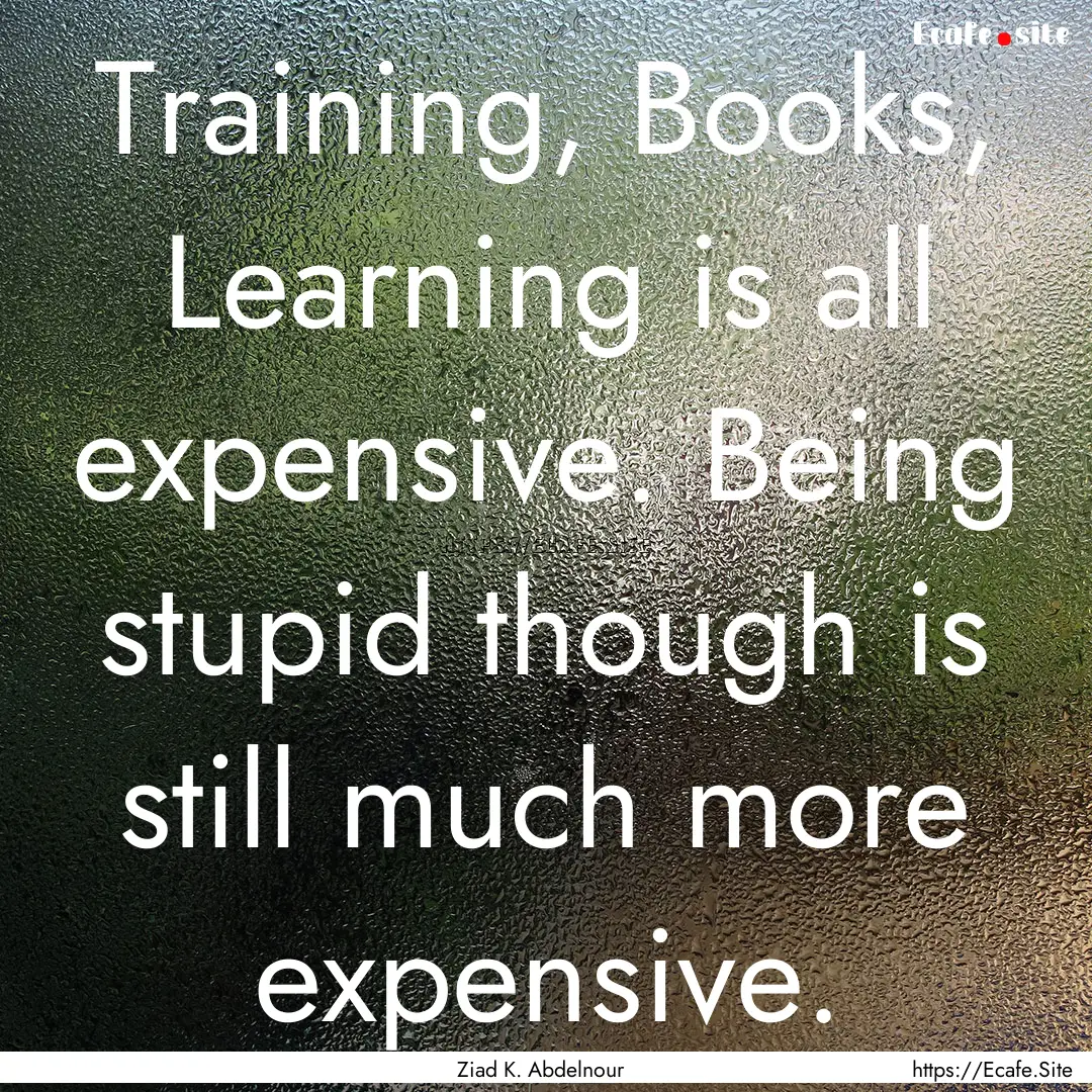 Training, Books, Learning is all expensive..... : Quote by Ziad K. Abdelnour