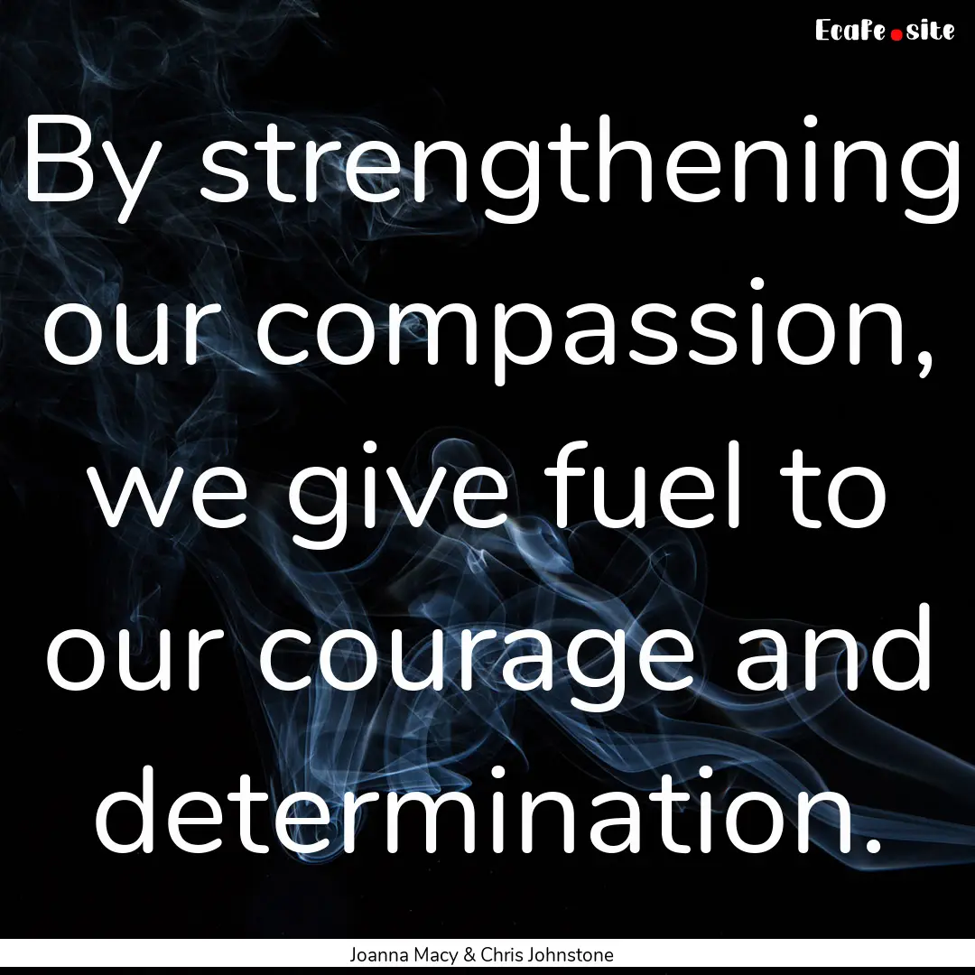 By strengthening our compassion, we give.... : Quote by Joanna Macy & Chris Johnstone