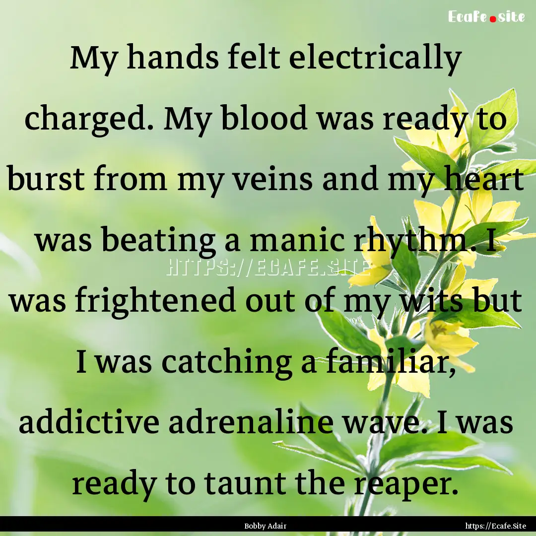 My hands felt electrically charged. My blood.... : Quote by Bobby Adair