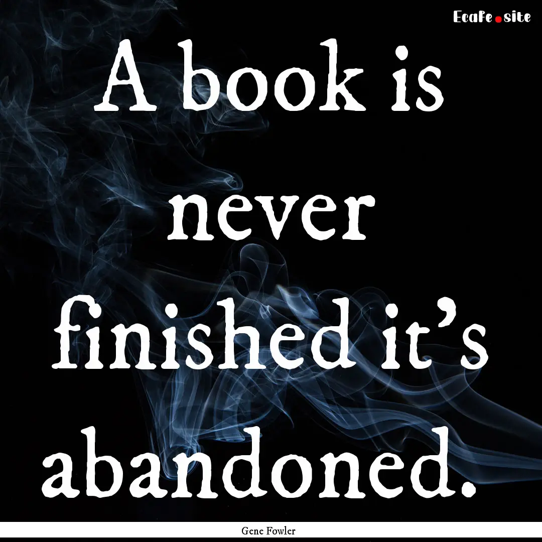 A book is never finished it's abandoned. .... : Quote by Gene Fowler