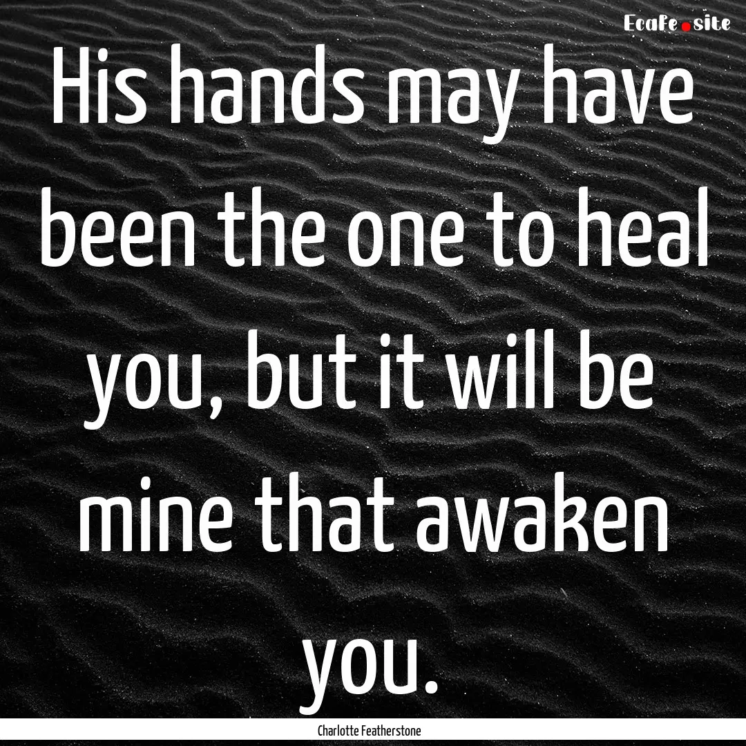 His hands may have been the one to heal you,.... : Quote by Charlotte Featherstone