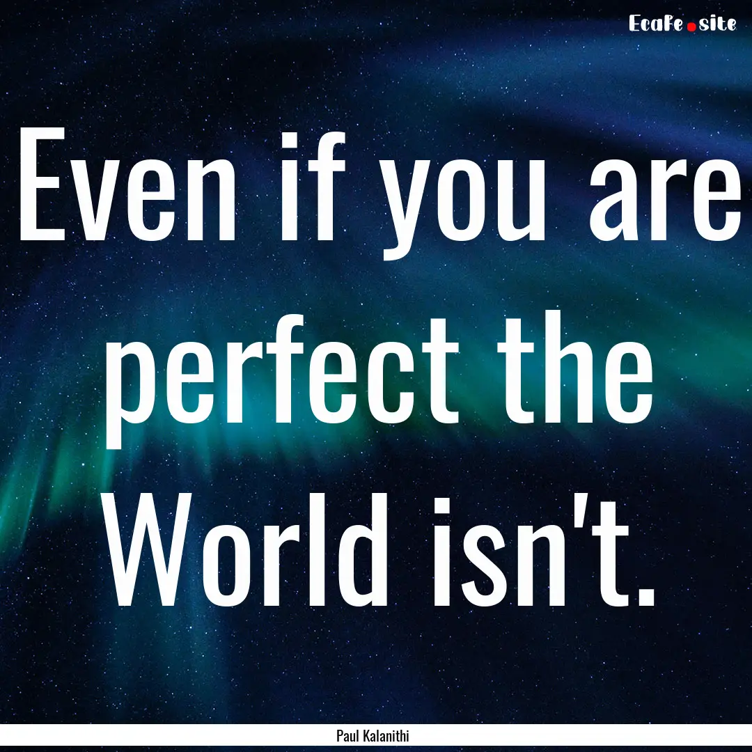 Even if you are perfect the World isn't. : Quote by Paul Kalanithi