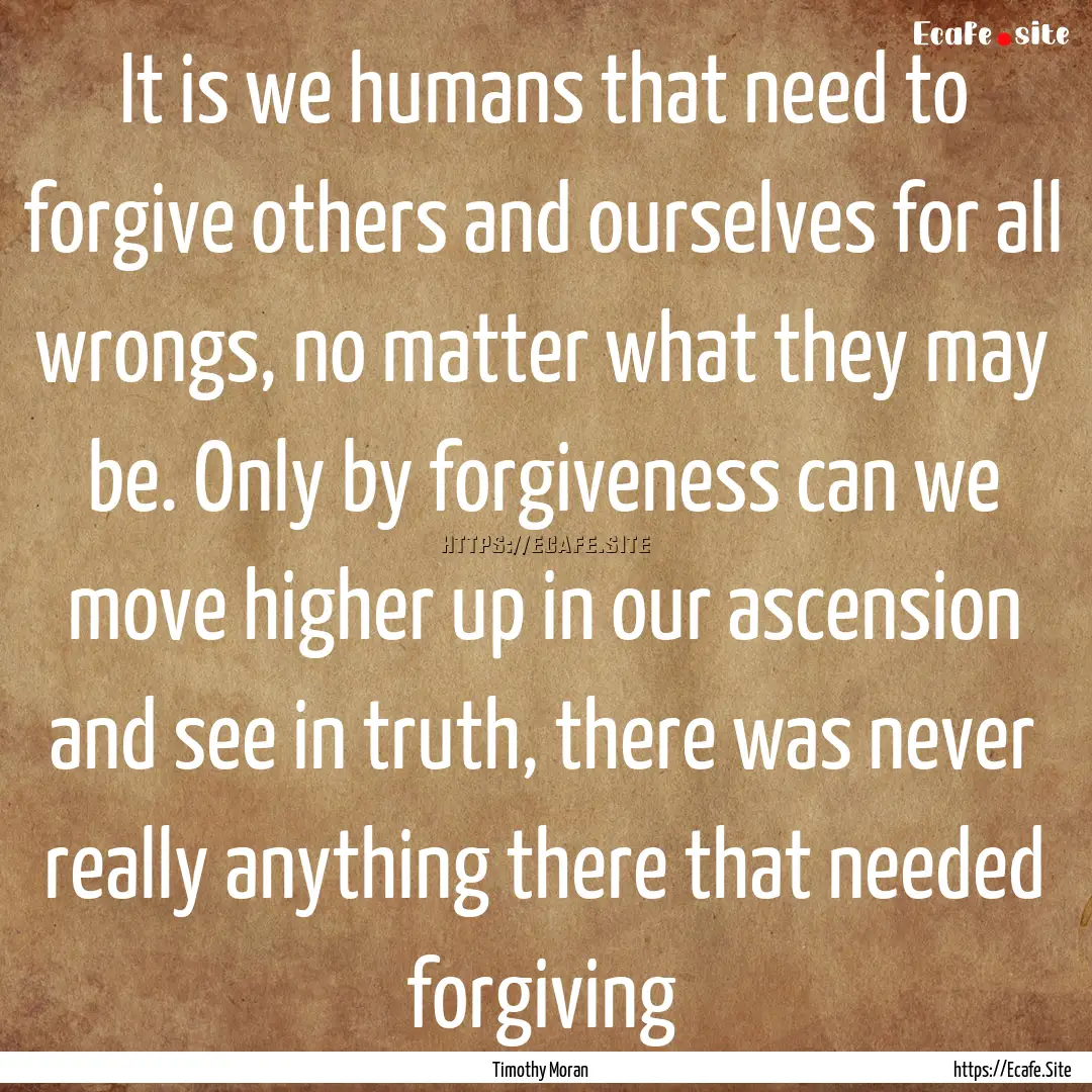 It is we humans that need to forgive others.... : Quote by Timothy Moran