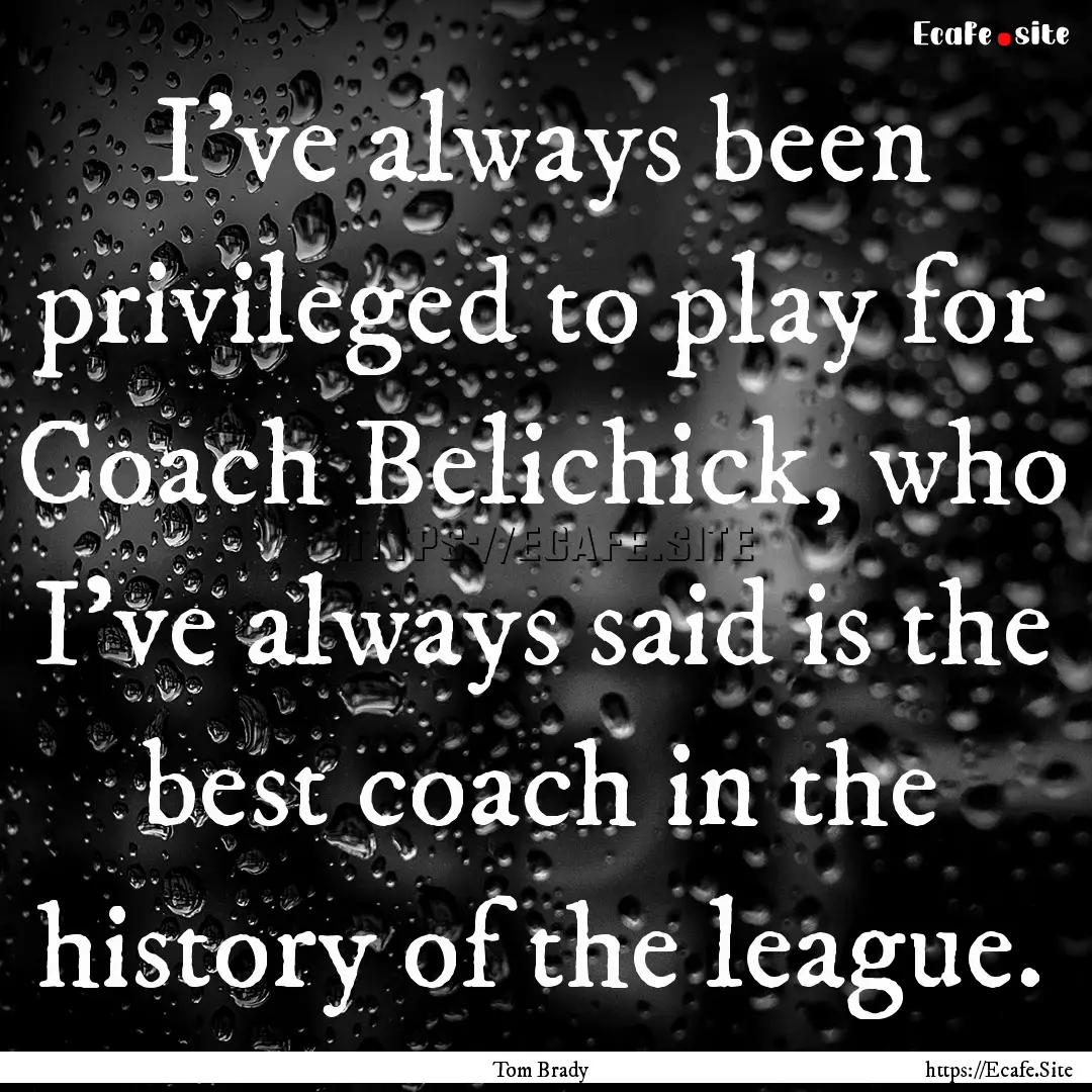 I've always been privileged to play for Coach.... : Quote by Tom Brady