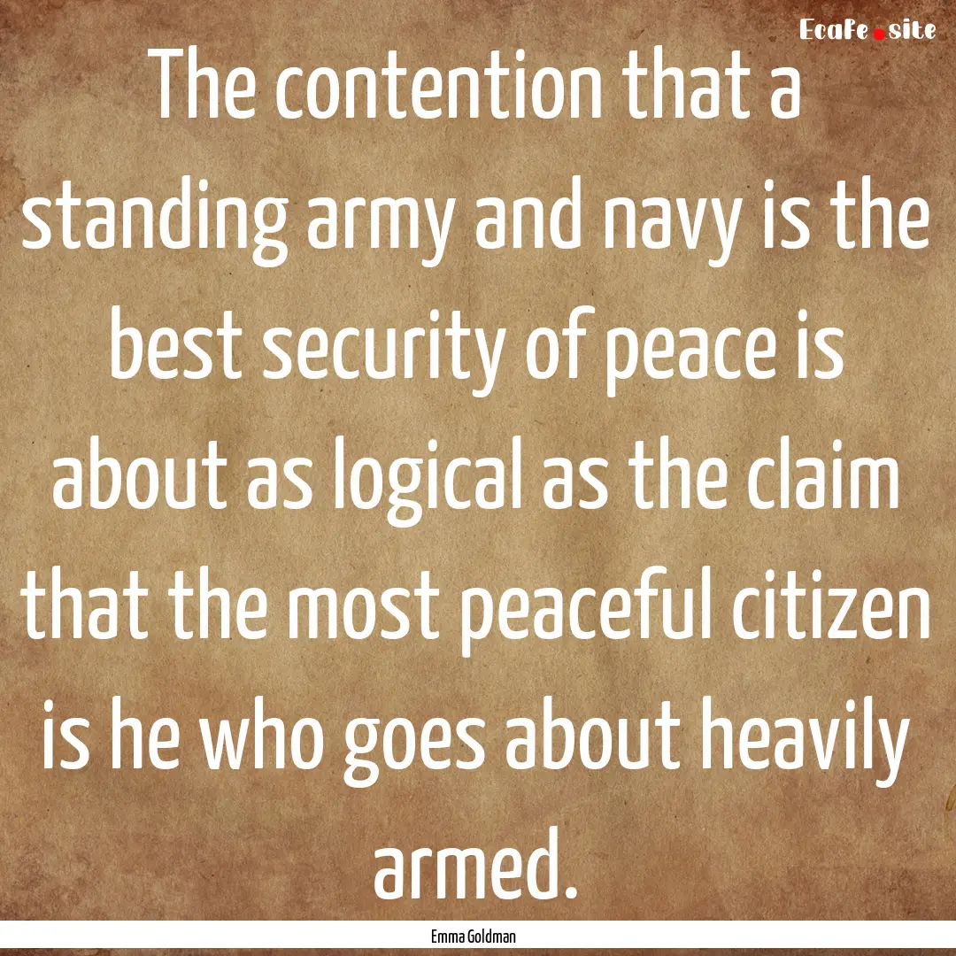 The contention that a standing army and navy.... : Quote by Emma Goldman