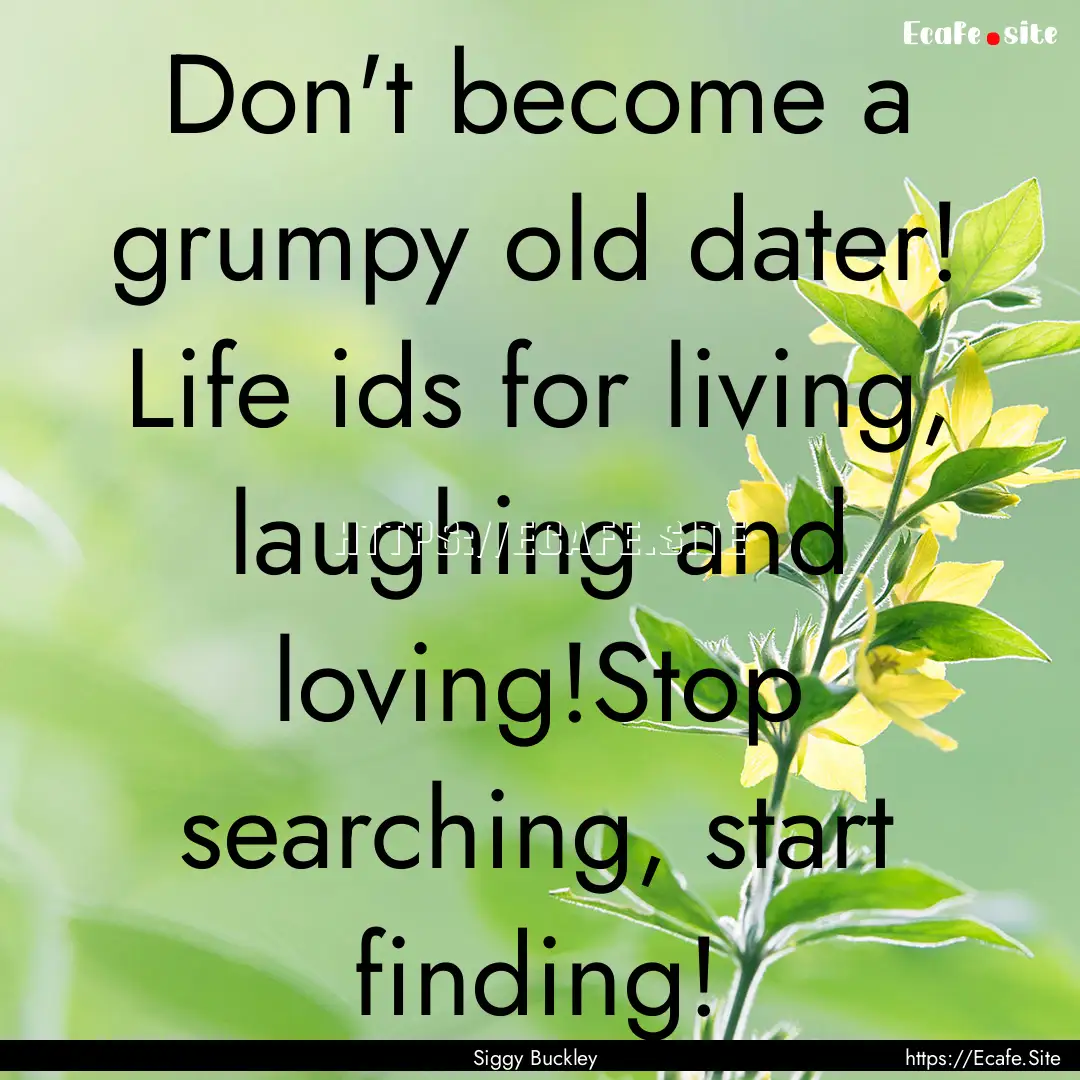 Don't become a grumpy old dater! Life ids.... : Quote by Siggy Buckley