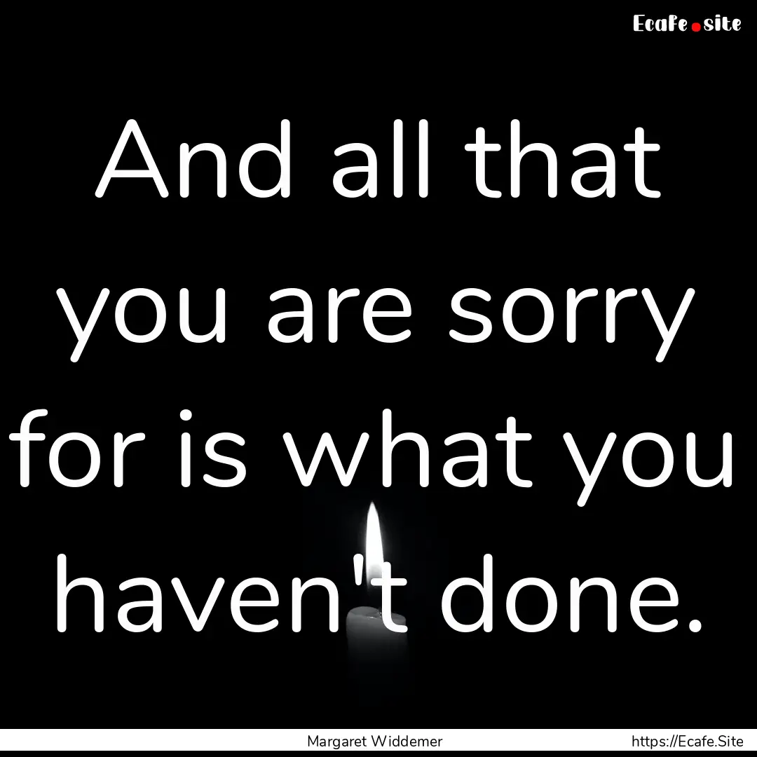 And all that you are sorry for is what you.... : Quote by Margaret Widdemer