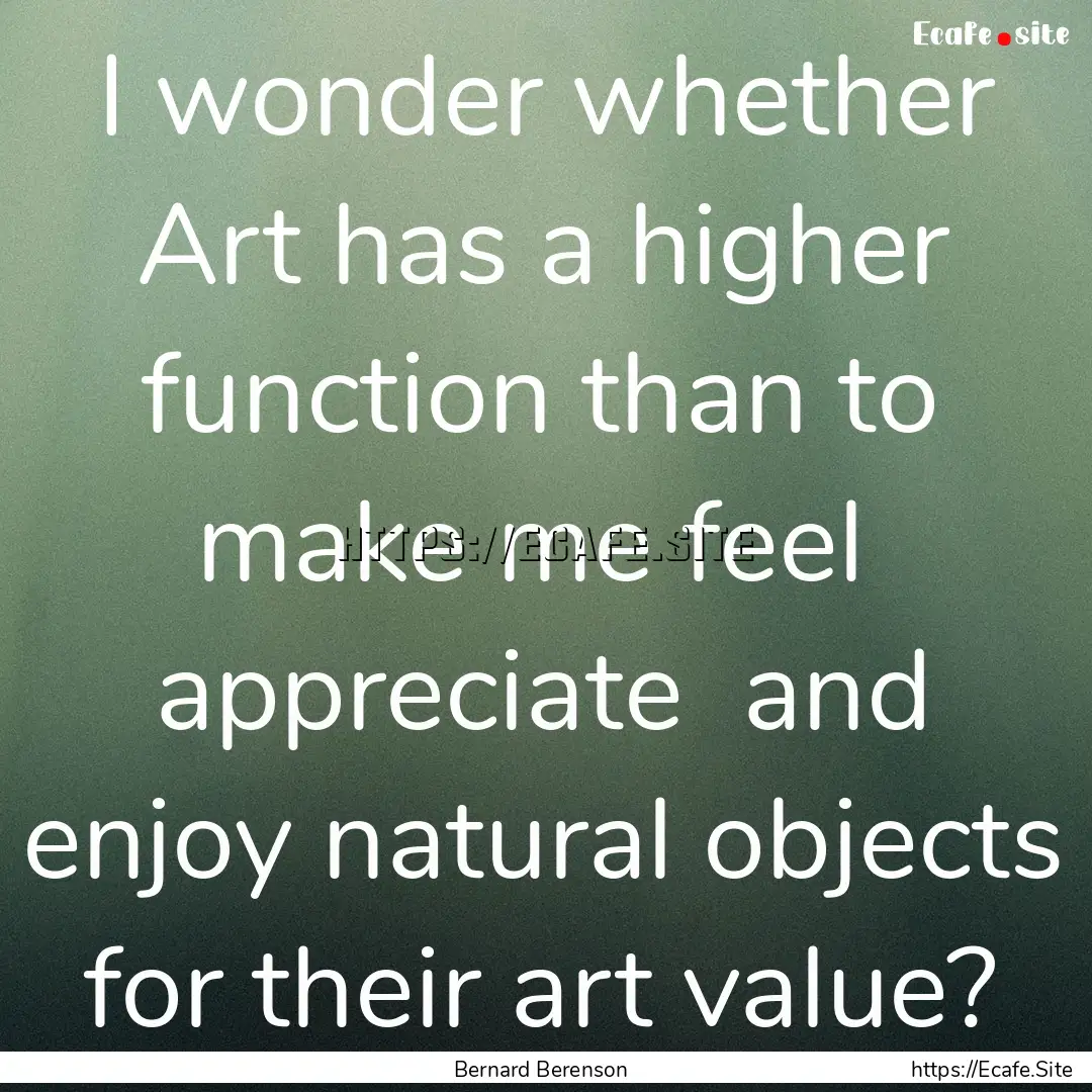 I wonder whether Art has a higher function.... : Quote by Bernard Berenson