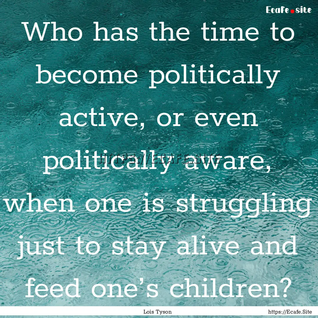 Who has the time to become politically active,.... : Quote by Lois Tyson