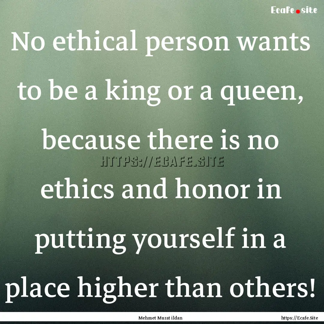 No ethical person wants to be a king or a.... : Quote by Mehmet Murat ildan