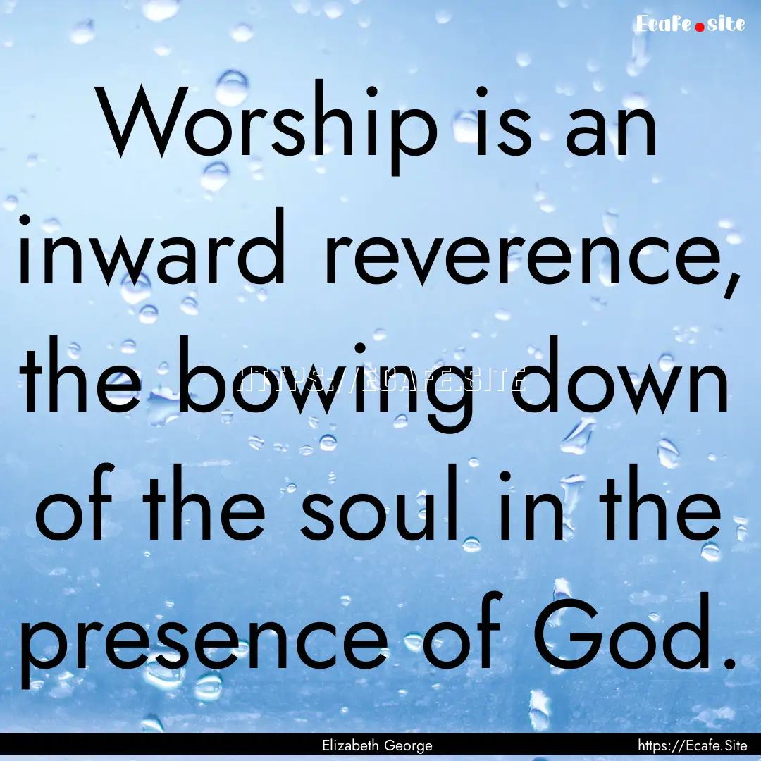 Worship is an inward reverence, the bowing.... : Quote by Elizabeth George