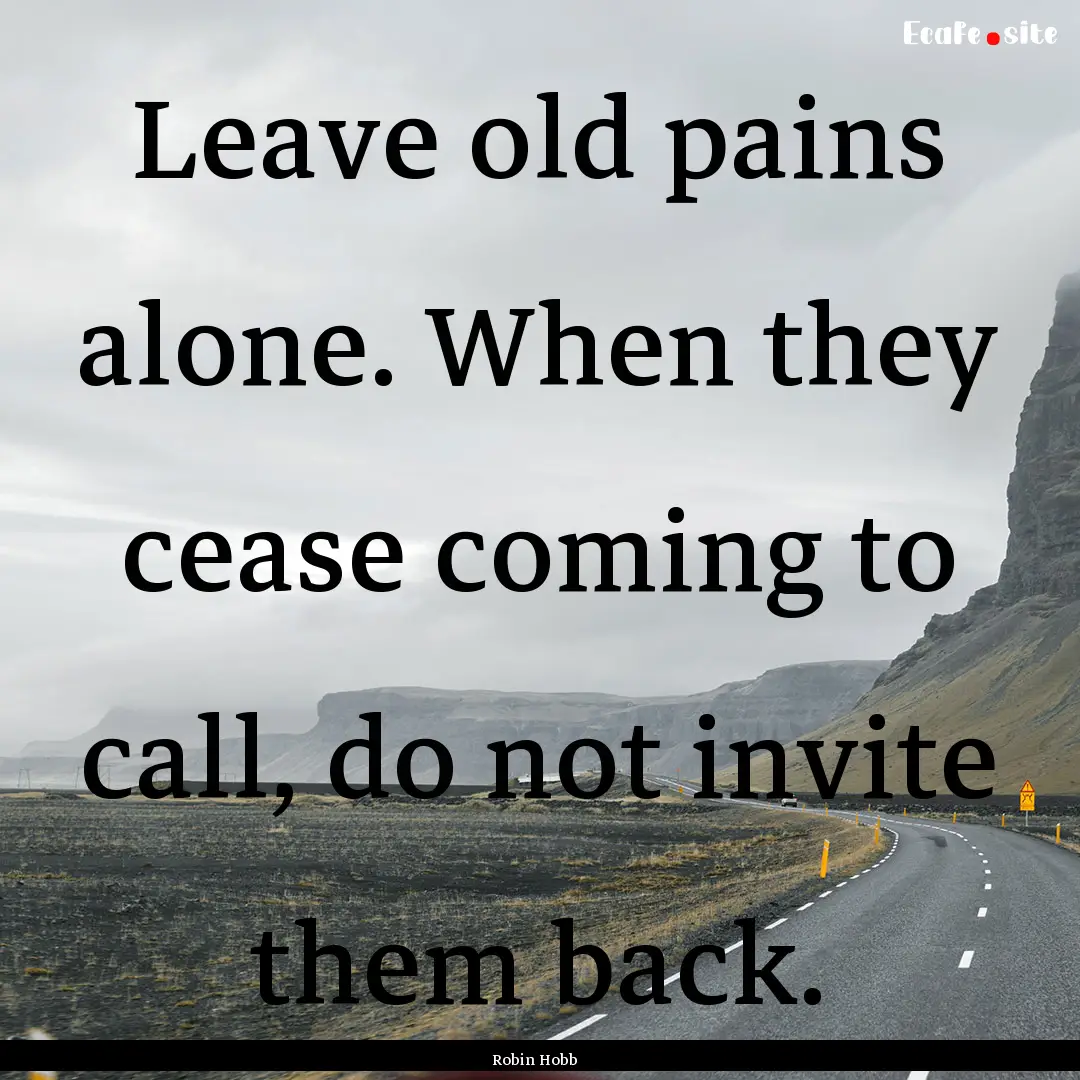 Leave old pains alone. When they cease coming.... : Quote by Robin Hobb