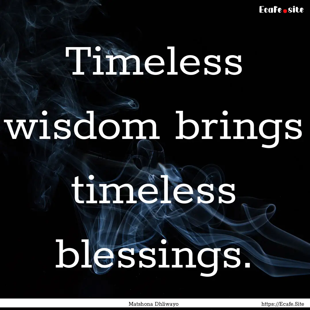 Timeless wisdom brings timeless blessings..... : Quote by Matshona Dhliwayo