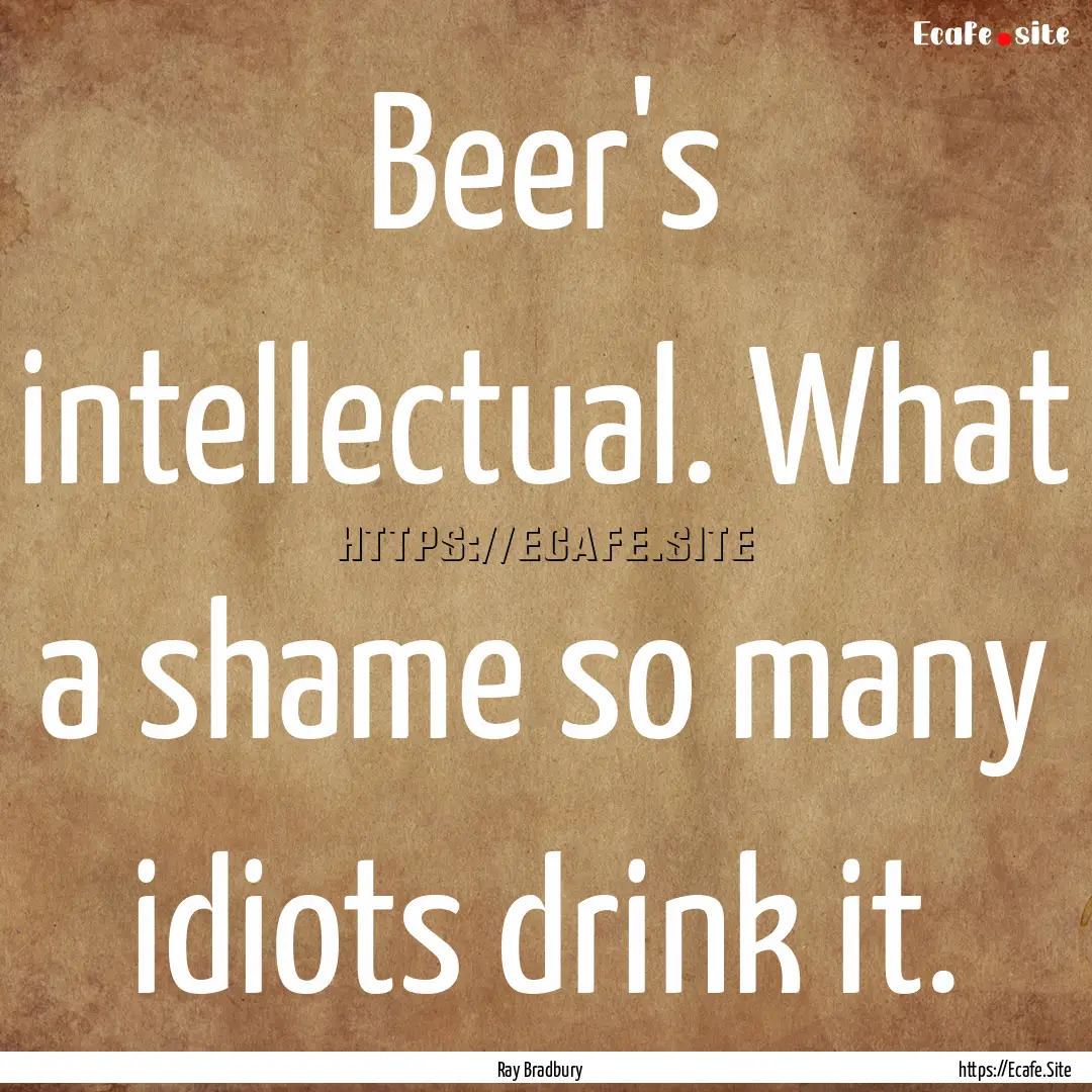 Beer's intellectual. What a shame so many.... : Quote by Ray Bradbury